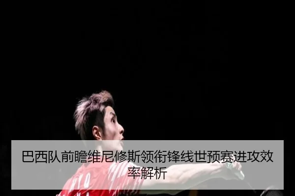 巴西队前瞻维尼修斯领衔锋线世预赛进攻效率解析