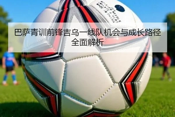 巴萨青训前锋吉乌一线队机会与成长路径全面解析
