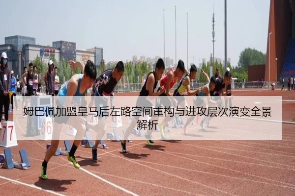 姆巴佩加盟皇马后左路空间重构与进攻层次演变全景解析