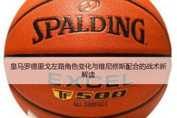 皇马罗德里戈左路角色变化与维尼修斯配合的战术新解读