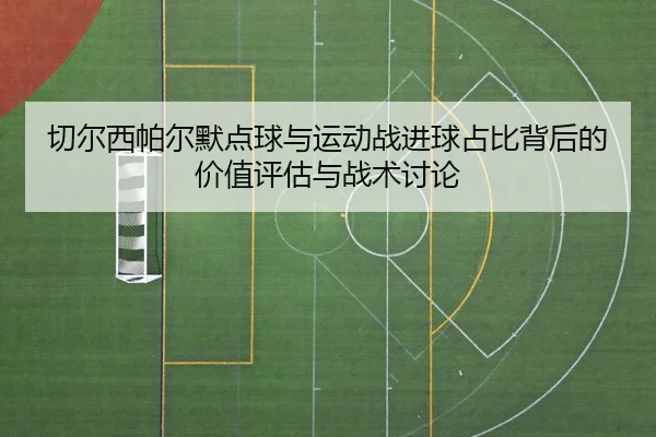 切尔西帕尔默点球与运动战进球占比背后的价值评估与战术讨论
