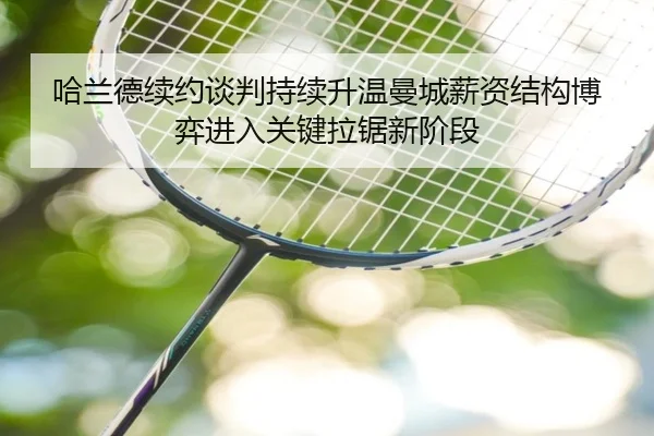 哈兰德续约谈判持续升温曼城薪资结构博弈进入关键拉锯新阶段